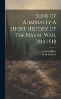Sons of Admiralty A Short History of The Naval War, 1914-1918