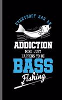 Everybody has an Addiction mine just happens to be Bass fishing: Fishing Bass Fish Fisherman Fishing Rod Big Fish Sailor Fisher-woman Ocean Sea Wave Fish Lovers Notebook gift (6x9) Lined notebook Journal to write 