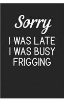 Sorry I Was Late I Was Busy Frigging
