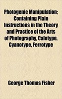 Photogenic Manipulation; Containing Plain Instructions in the Theory and Practice of the Arts of Photography, Calotype, Cyanotype, Ferrotype