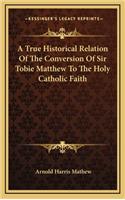 A True Historical Relation of the Conversion of Sir Tobie Matthew to the Holy Catholic Faith