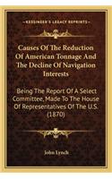 Causes Of The Reduction Of American Tonnage And The Decline Of Navigation Interests: Being The Report Of A Select Committee, Made To The House Of Representatives Of The U.S. (1870)(English)