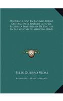 Discurso Leido En La Universidad Central En El Solemne Acto Discurso Leido En La Universidad Central En El Solemne Acto de Recibir La Investidura de Doctor En La Facultad de Medicide Recibir La Investidura de Doctor En La Facultad de Medicina (1861