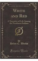 White and Red: A Narrative of Life Among the Northwest Indians (Classic Reprint)