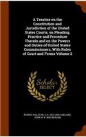 Treatise on the Constitution and Jurisdiction of the United States Courts, on Pleading, Practice and Procedure Therein and on the Powers and Duties of United States Commissioners, With Rules of Court and Forms Volume 2