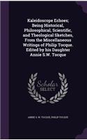 Kaleidoscope Echoes; Being Historical, Philosophical, Scientific, and Theological Sketches, from the Miscellaneous Writings of Philip Tocque. Edited by His Daughter Annie S.W. Tocque