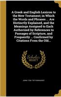 A Greek and English Lexicon to the New Testament; In Which the Words and Phrases ... Are Distinctly Explained, and the Meanings Assigned to Each Authorized by References to Passages of Scripture, and Frequently ... Confirmed by Citations from the O