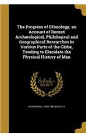 The Progress of Ethnology, an Account of Recent Archaeological, Philological and Geographical Researches in Various Parts of the Globe, Tending to Elucidate the Physical History of Man