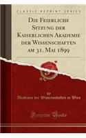 Die Feierliche Sitzung der Kaiserlichen Akademie der Wissenschaften am 31. Mai 1899 (Classic Reprint)