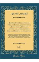 La Perpétuité de la Foy de l'Église Catholique Touchant l'Eucharistie, Défendue Contre Les Livres Du Sieur Claude, Ministre de Charenton, Vol. 3: Contenant La Réponse Aux Passages Difficiles Des Pères Objectez Par Les Ministres, Et La Confirmation D