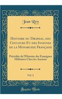 Histoire Du Drapeau, Des Couleurs Et Des Insignes de la Monarchie Française, Vol. 2: Précédée de l'Histoire Des Enseignes Militaires Chez Les Anciens (Classic Reprint)