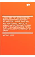 Machinery for Refrigeration; Being Sundry Observations with Regard to the Principal Appliances Employed in Ice Making and Refrigeration, and Upon the Laws Relating to the Expansion and Compression of Gases