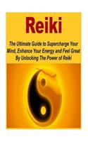 Reiki: The Ultimate Guide to Supercharge Your Mind, Enhance Your Energy and Fee: (Reiki - Reiki Healing - Reiki for Beginners - Chakra - Aura - Meditation)