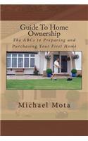 Guide to Home Ownership: The ABCs to Preparing and Purchasing Your First Home: The ABCs to Preparing and Purchasing Your First Home