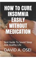HOW To CURE INSOMNIA EASILY WITHOUT MEDICATION: Best Guide To Sound Sleep And Healthy Life