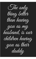 The only thing better than having you as my husband, is our children having you as their daddy