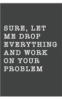 Sure, Let Me Drop Everything and Work On Your Problem: Blank Lined Journal, (120 Page, 6 x 9 inch) Soft Cover, Matte Finish