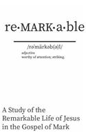Re - MARK - able: A Study of the Remarkable Life of Jesus in the Gospel of Mark
