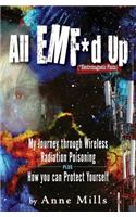 All EMF*d Up (*Electromagnetic Fields): My Journey Through Wireless Radiation Poisoning plus How You Can Protect Yourself