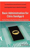Basic Administration for Citrix Xenapp 6 Certification Exam Preparation Course in a Book for Passing the 1y0-A18 Exam - The How to Pass on Your First: The How to Pass on Your First Try Certification