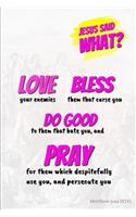 Jesus Said What? Love Bless Do Good & Pray: Love Journal: Bible Verse Cover: Pray Notebook