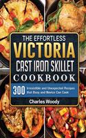 The Effortless Victoria Cast Iron Skillet Cookbook: 300 Irresistible and Unexpected Recipes that Busy and Novice Can Cook