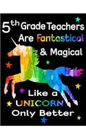 5th Grade Teachers Are Fantastical & Magical Like a Unicorn Only Better: Teacher Appreciation Composition Notebook