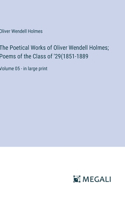 Poetical Works of Oliver Wendell Holmes; Poems of the Class of '29(1851-1889: Volume 05 - in large print