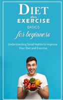 Diet And Exercise Basics for Beginners: Understanding Small Habits to Improve Your Diet and Exercise