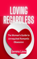 Loving Regardless: The Woman's Guide to Unrequited Romantic Obsession
