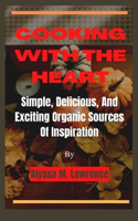 Cooking With The Heart: Simple, Delicious, And Exciting Organic Sources Of Inspiration
