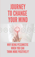 Journey To Change Your Mind: Why Being Pessimistic When You Can Think More Positively?: Best Books For Developing A Positive Mindset