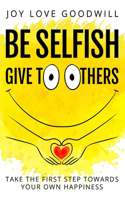 Be Selfish - Give to Others: Take the first step towards your own happiness