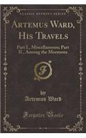 Artemus Ward, His Travels: Part I., Miscellaneous; Part II., Among the Mormons (Classic Reprint): Part I., Miscellaneous; Part II., Among the Mormons (Classic Reprint)