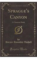 Spragge's Canyon: A Character Study (Classic Reprint): A Character Study (Classic Reprint)