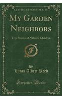 My Garden Neighbors: True Stories of Nature's Children (Classic Reprint)