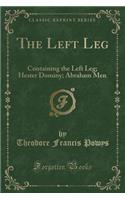 The Left Leg: Containing the Left Leg; Hester Dominy; Abraham Men (Classic Reprint)