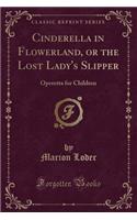 Cinderella in Flowerland, or the Lost Lady's Slipper: Operetta for Children (Classic Reprint)
