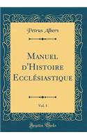 Manuel d'Histoire EcclÃ©siastique, Vol. 1 (Classic Reprint)