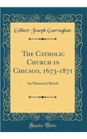 The Catholic Church in Chicago, 1673-1871: An Historical Sketch (Classic Reprint)