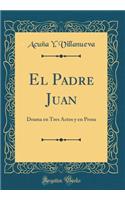 El Padre Juan: Drama En Tres Actos y En Prosa (Classic Reprint): Drama En Tres Actos y En Prosa (Classic Reprint)