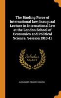The Binding Force of International law; Inaugural Lecture in International law at the London School of Economics and Political Science. Session 1910-11