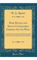 How Botha and Smuts Conquered German South West: A Full Record of the Campaign from Official Information by Reuter's Special War Correspondents Who Accompanied the Forces Sent by the Government of the Union of South Africa (Classic Reprint)