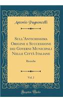 Sull'antichissima Origine E Successione Dei Governi Municipali Nelle CittÃ  Italiane, Vol. 2: Ricerche (Classic Reprint)