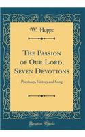 The Passion of Our Lord; Seven Devotions: Prophecy, History and Song (Classic Reprint)