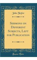 Sermons on Different Subjects, Left for Publication (Classic Reprint)