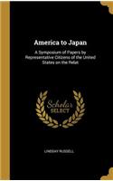 America to Japan: A Symposium of Papers by Representative Citizens of the United States on the Relat