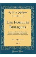 Les Familles Bibliques, Vol. 2: ConfÃ©rences PrÃ¨chÃ©s Ã? La RÃ©union Des PÃ¨res de Famille, Pour Faire Suite Ã? La PaternitÃ© ChrÃ©tienne; La Famille En IsraÃ«l (Classic Reprint)