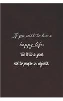 If You Want To Live A Happy Life, Tie To It A Goal, Not People Or Objects: Daily Success, Motivation and Everyday Inspiration For Your Best Year Ever, 365 days to more Happiness Motivational Year Long Journal / Daily Notebo