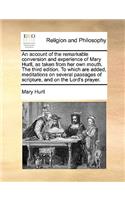 An Account of the Remarkable Conversion and Experience of Mary Hurll, as Taken from Her Own Mouth. the Third Edition. to Which Are Added, Meditations on Several Passages of Scripture, and on the Lord's Prayer.